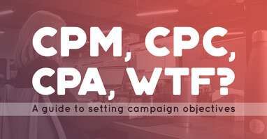 CPM, CPC, CPA, WTF? A guide to setting campaign objectives