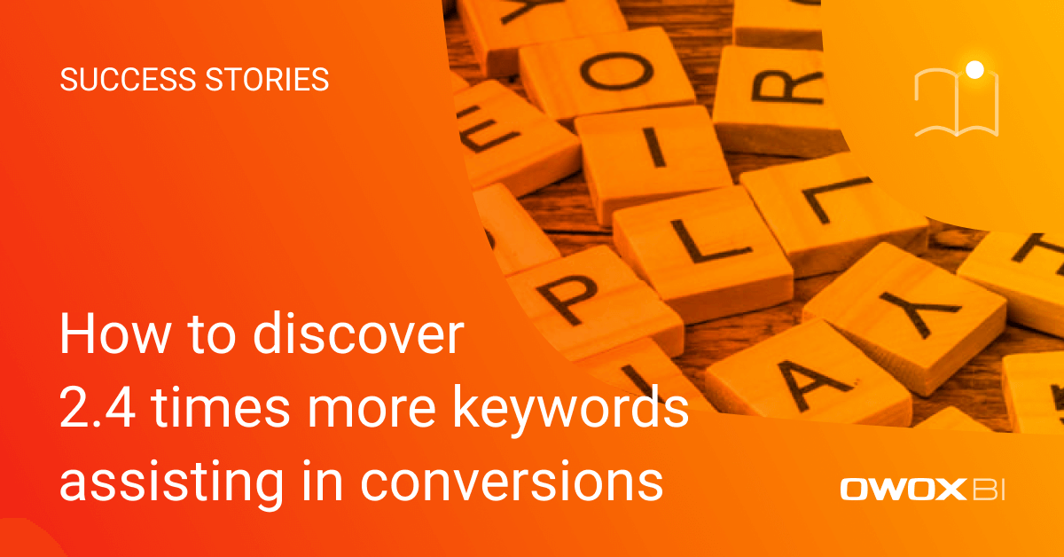 How to discover 2.4 times more keywords assisting in conversions and increase PPC advertising ROI by 17% | OWOX BI