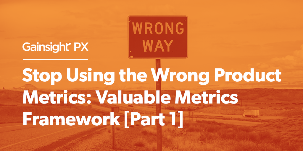 Stop Using the Wrong Product Metrics: Valuable Metrics Framework [Part 1] | Customer Success and Product Experience Software | Gainsight