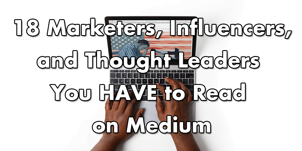 18 Marketers, Influencers, & Thought Leaders You HAVE to Read on Medium