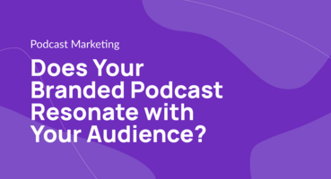 Does Your Branded Podcast Resonate with Your Audience?