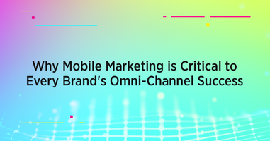 Why Mobile Marketing is Critical to Every Brand's Omni-Channel Success