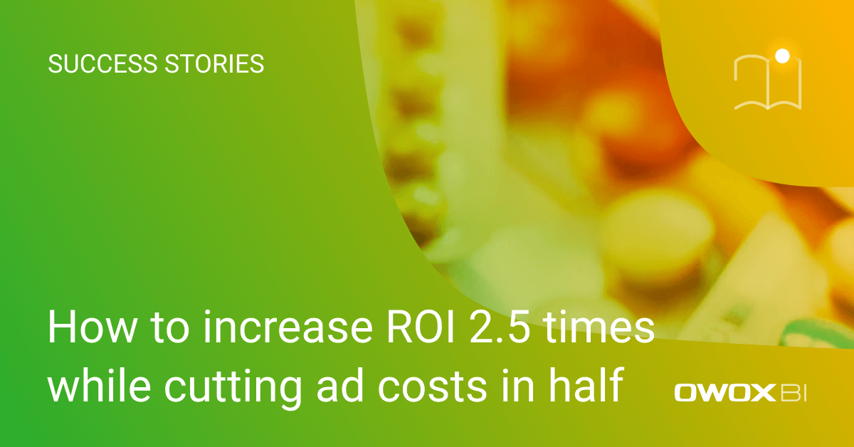 How to increase ROI 2.5 times while cutting ad costs in half | OWOX BI