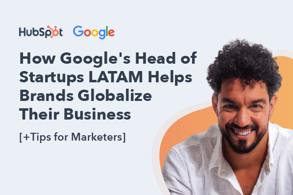 How Google's Head of Startups LATAM Helps Brands Globalize Their Business [+Tips for Marketers]