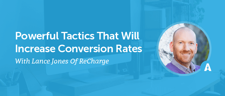 Powerful Tactics That Will Increase Conversion Rates With Lance Jones Of ReCharge [AMP 089]