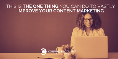 This Is the One Thing You Can Do to Vastly Improve Your Content Marketing