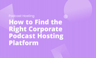 How to Find the Right Corporate Podcast Hosting Platform