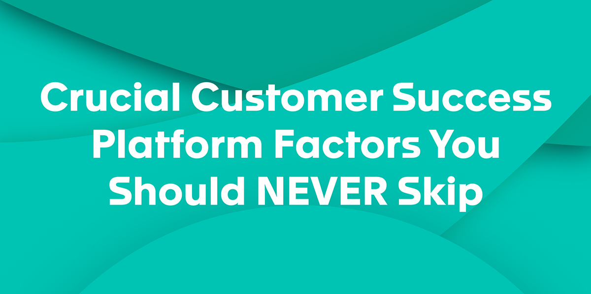Crucial Customer Success Platform Factors You Should NEVER Skip